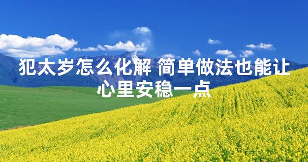 犯太岁怎么化解 简单做法也能让心里安稳一点